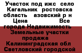 Участок под ижс, село Кагальник, ростовска область , азовский р-н,  › Цена ­ 1 000 000 - Все города Недвижимость » Земельные участки продажа   . Калининградская обл.,Светловский городской округ 